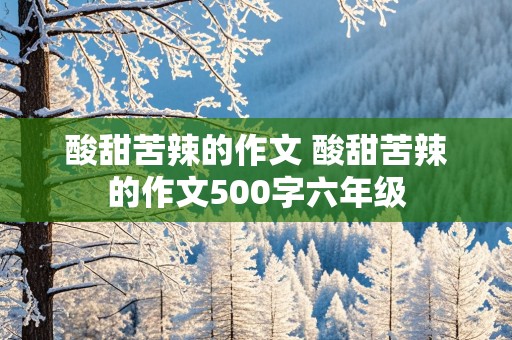 酸甜苦辣的作文 酸甜苦辣的作文500字六年级