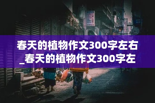 春天的植物作文300字左右_春天的植物作文300字左右三年级