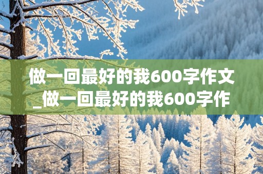 做一回最好的我600字作文_做一回最好的我600字作文记叙文