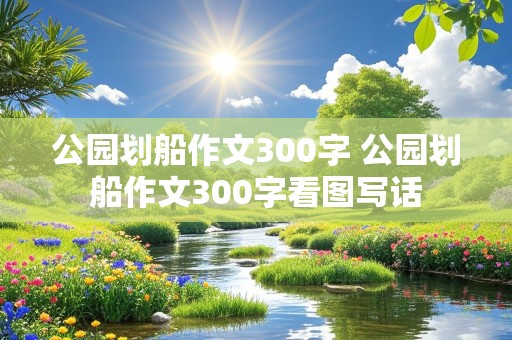 公园划船作文300字 公园划船作文300字看图写话