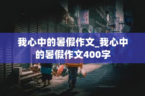 我心中的暑假作文_我心中的暑假作文400字