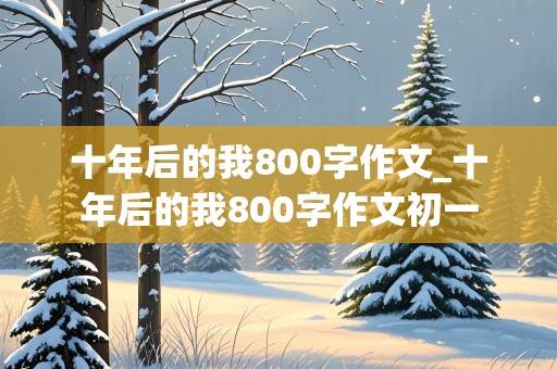 十年后的我800字作文_十年后的我800字作文初一