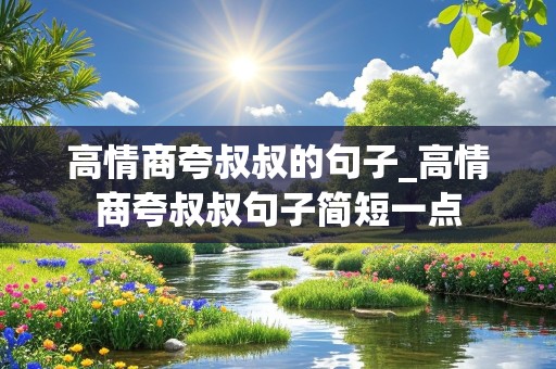 高情商夸叔叔的句子_高情商夸叔叔句子简短一点