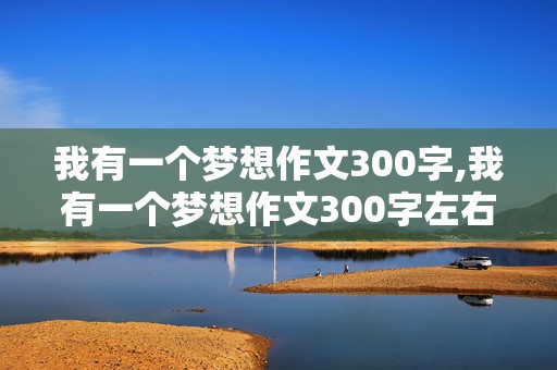 我有一个梦想作文300字,我有一个梦想作文300字左右