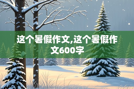 这个暑假作文,这个暑假作文600字