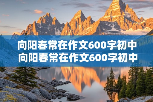 向阳春常在作文600字初中 向阳春常在作文600字初中记叙文