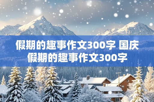 假期的趣事作文300字 国庆假期的趣事作文300字