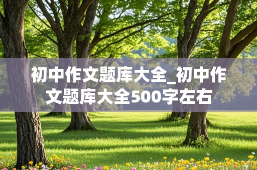 初中作文题库大全_初中作文题库大全500字左右