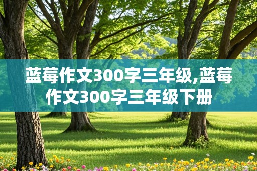 蓝莓作文300字三年级,蓝莓作文300字三年级下册