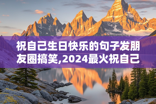 祝自己生日快乐的句子发朋友圈搞笑,2024最火祝自己生日短句