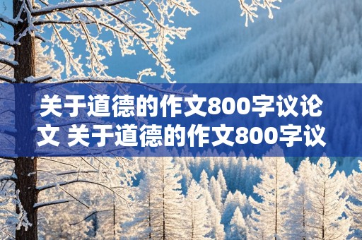 关于道德的作文800字议论文 关于道德的作文800字议论文递进式