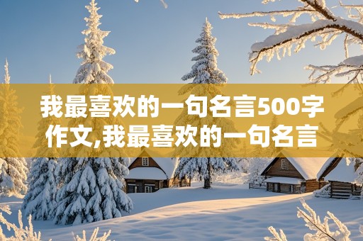 我最喜欢的一句名言500字作文,我最喜欢的一句名言500字作文六年级