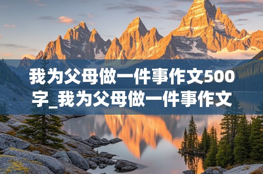 我为父母做一件事作文500字_我为父母做一件事作文500字初三