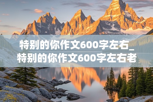 特别的你作文600字左右_特别的你作文600字左右老师