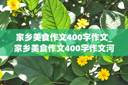 家乡美食作文400字作文_家乡美食作文400字作文河南