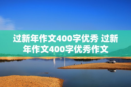 过新年作文400字优秀 过新年作文400字优秀作文