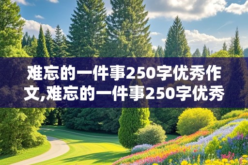 难忘的一件事250字优秀作文,难忘的一件事250字优秀作文小学