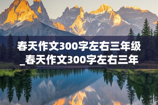 春天作文300字左右三年级_春天作文300字左右三年级下册