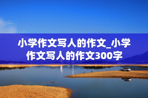 小学作文写人的作文_小学作文写人的作文300字