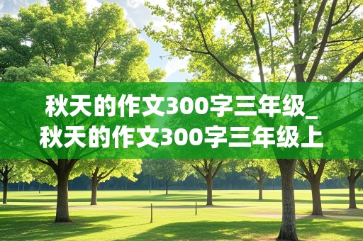 秋天的作文300字三年级_秋天的作文300字三年级上册