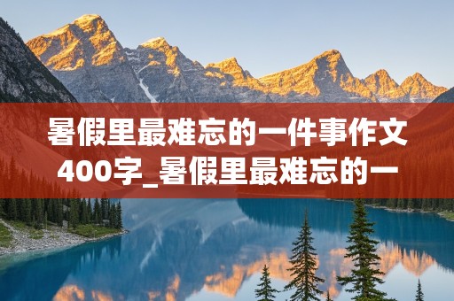 暑假里最难忘的一件事作文400字_暑假里最难忘的一件事作文400字四年级