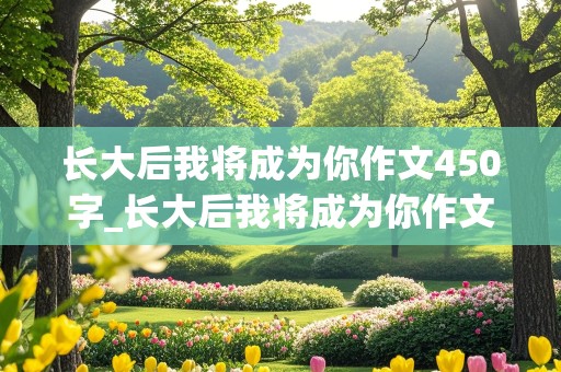 长大后我将成为你作文450字_长大后我将成为你作文450字左右