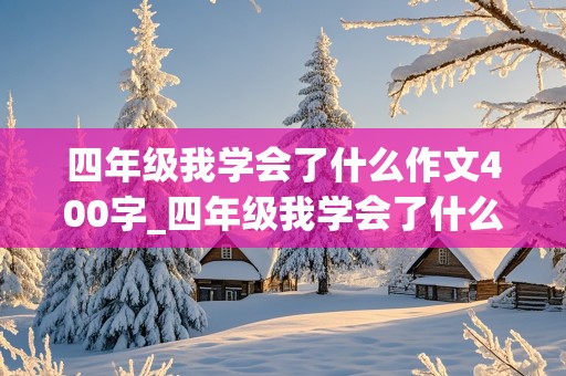 四年级我学会了什么作文400字_四年级我学会了什么作文400字左右