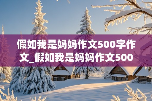 假如我是妈妈作文500字作文_假如我是妈妈作文500字作文具体的一个事例