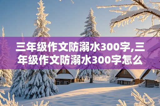 三年级作文防溺水300字,三年级作文防溺水300字怎么写