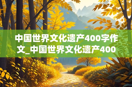 中国世界文化遗产400字作文_中国世界文化遗产400字作文免费