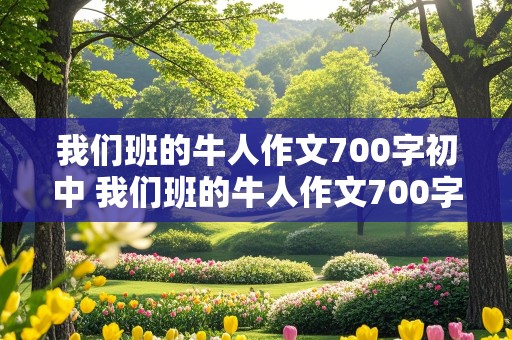 我们班的牛人作文700字初中 我们班的牛人作文700字初中优秀作文