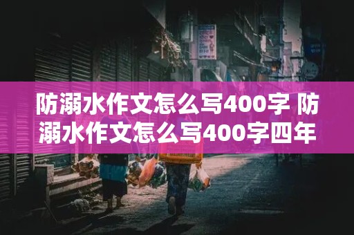 防溺水作文怎么写400字 防溺水作文怎么写400字四年级