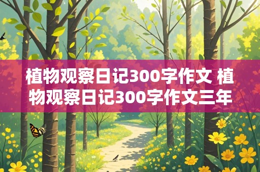 植物观察日记300字作文 植物观察日记300字作文三年级