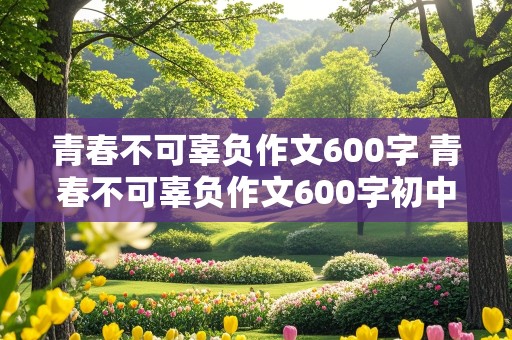 青春不可辜负作文600字 青春不可辜负作文600字初中