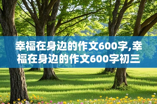 幸福在身边的作文600字,幸福在身边的作文600字初三