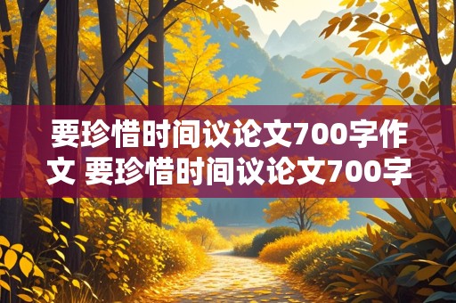 要珍惜时间议论文700字作文 要珍惜时间议论文700字作文高中