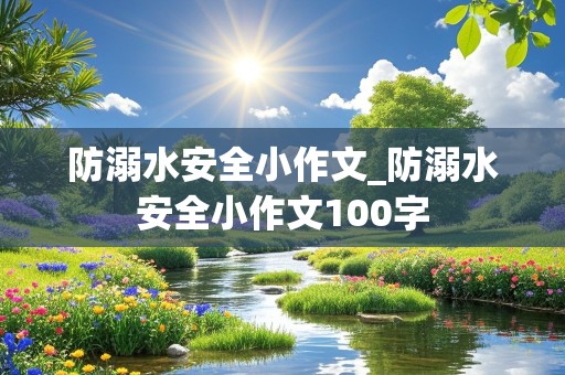 防溺水安全小作文_防溺水安全小作文100字