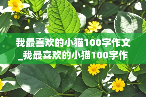 我最喜欢的小猫100字作文_我最喜欢的小猫100字作文三年级