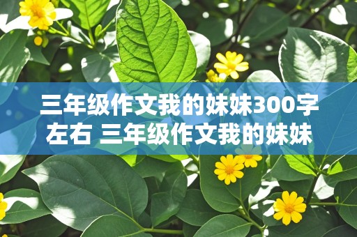 三年级作文我的妹妹300字左右 三年级作文我的妹妹300字左右怎么写