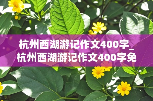 杭州西湖游记作文400字_杭州西湖游记作文400字免费