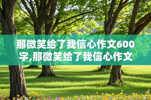 那微笑给了我信心作文600字,那微笑给了我信心作文600字记叙文