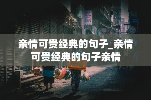 亲情可贵经典的句子_亲情可贵经典的句子亲情