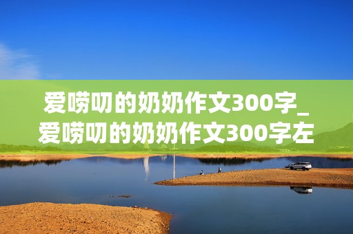 爱唠叨的奶奶作文300字_爱唠叨的奶奶作文300字左右