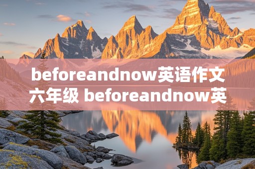 beforeandnow英语作文六年级 beforeandnow英语作文六年级50词