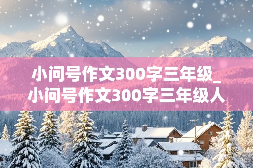 小问号作文300字三年级_小问号作文300字三年级人物