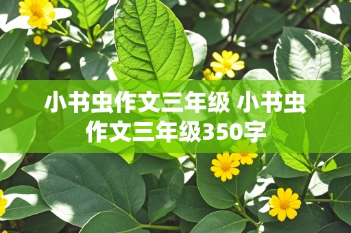 小书虫作文三年级 小书虫作文三年级350字