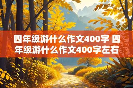 四年级游什么作文400字 四年级游什么作文400字左右