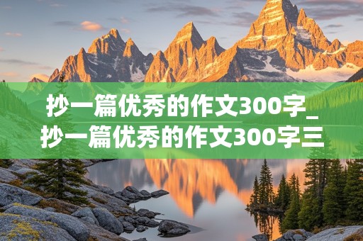 抄一篇优秀的作文300字_抄一篇优秀的作文300字三年级