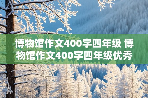 博物馆作文400字四年级 博物馆作文400字四年级优秀