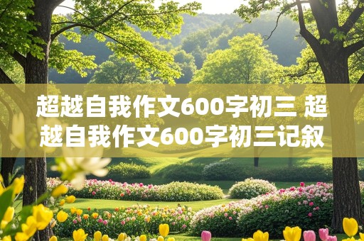 超越自我作文600字初三 超越自我作文600字初三记叙文考试